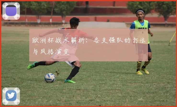 欧洲杯战术解析：各支强队的打法与风格演变