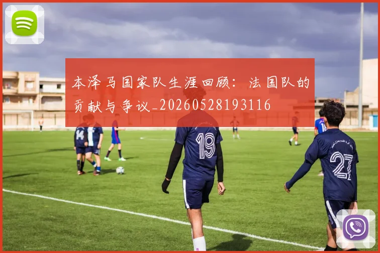本泽马国家队生涯回顾：法国队的贡献与争议_20260528193116