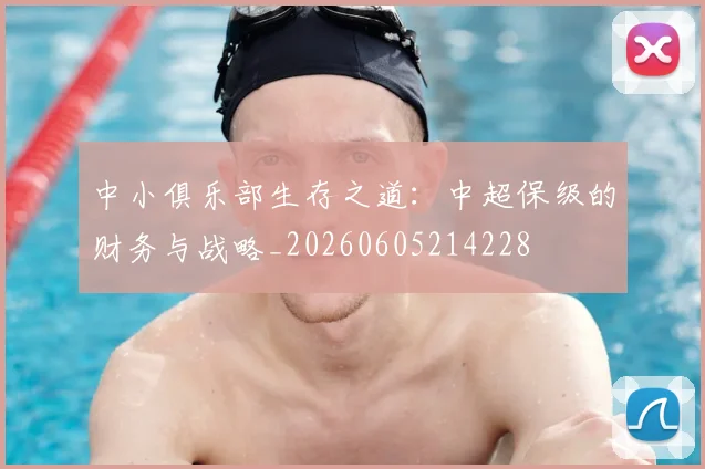 中小俱乐部生存之道：中超保级的财务与战略_20260605214228
