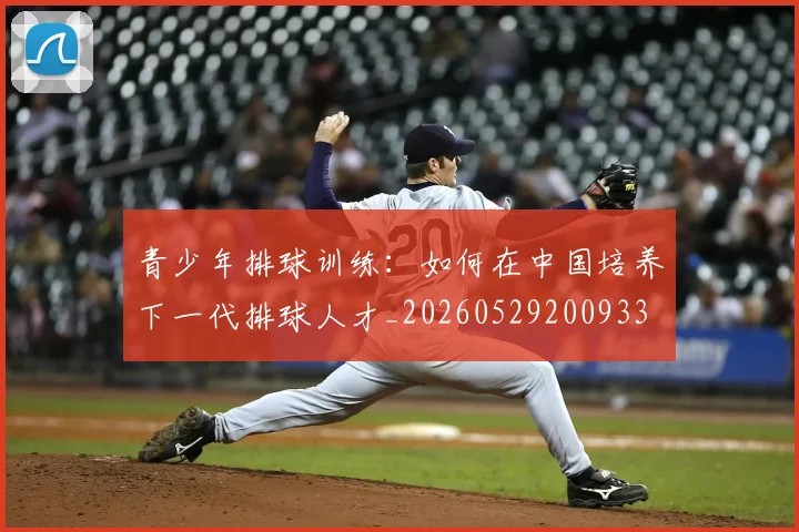 青少年排球训练：如何在中国培养下一代排球人才_20260529200933