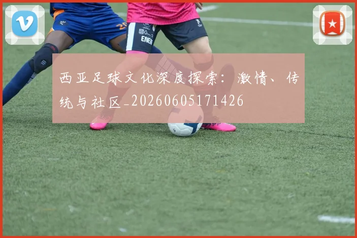 西亚足球文化深度探索：激情、传统与社区_20260605171426