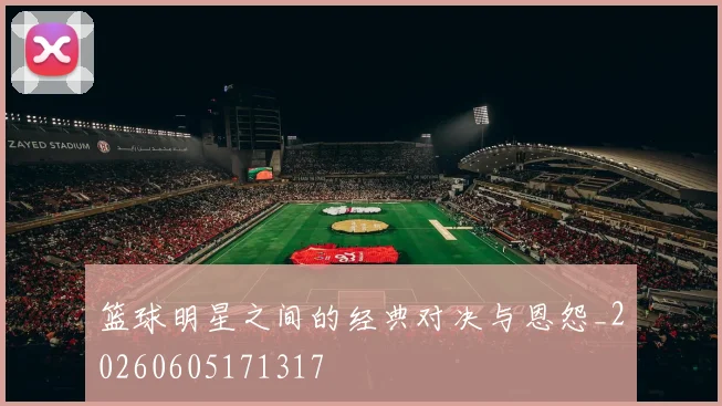 篮球明星之间的经典对决与恩怨_20260605171317