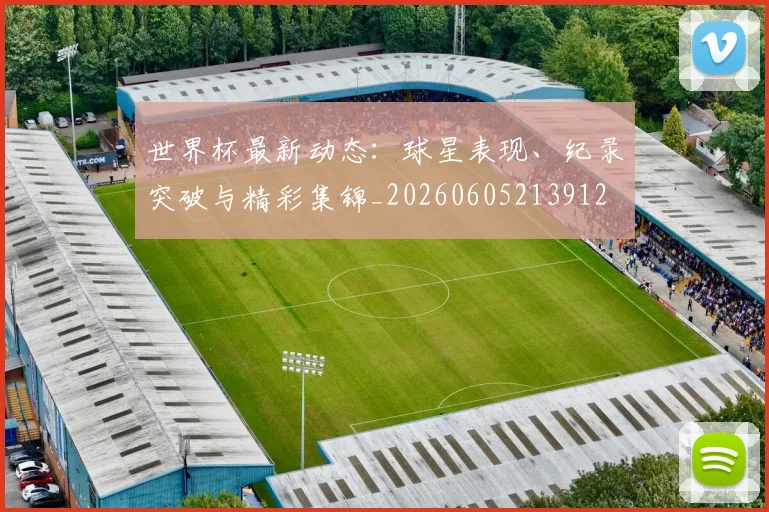 世界杯最新动态：球星表现、纪录突破与精彩集锦_20260605213912